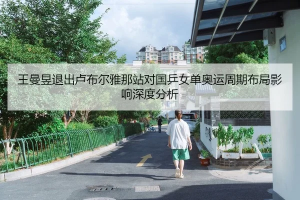 王曼昱退出卢布尔雅那站对国乒女单奥运周期布局影响深度分析
