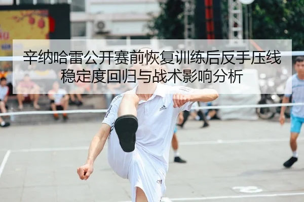 xin-na-ha-lei-gong-kai-sai-qian-hui-fu-xun-lian-hou-fan-shou-ya-xian-wen-ding-du-hui-gui-yu-zhan-shu-ying-xiang-fen-xi-2-650.jpg