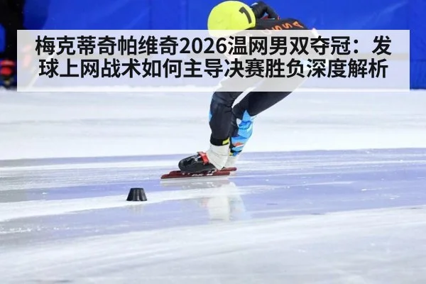 梅克蒂奇帕维奇2026温网男双夺冠：发球上网战术如何主导决赛胜负深度解析