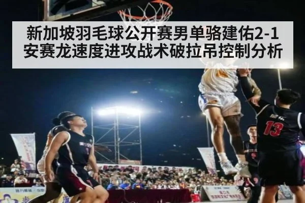 新加坡羽毛球公开赛男单骆建佑2-1安赛龙速度进攻战术破拉吊控制分析