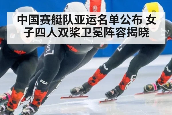 中国赛艇队亚运名单公布 女子四人双桨卫冕阵容揭晓