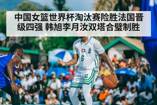 中国女篮世界杯淘汰赛险胜法国晋级四强 韩旭李月汝双塔合璧制胜