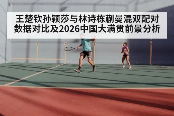 王楚钦孙颖莎与林诗栋蒯曼混双配对数据对比及2026中国大满贯前景分析