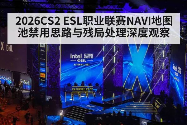 2026CS2 ESL职业联赛NAVI地图池禁用思路与残局处理深度观察