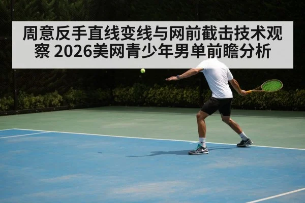 周意反手直线变线与网前截击技术观察 2026美网青少年男单前瞻分析