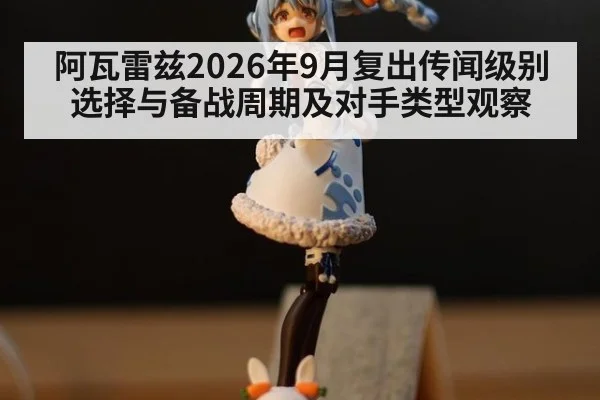 阿瓦雷兹2026年9月复出传闻级别选择与备战周期及对手类型观察