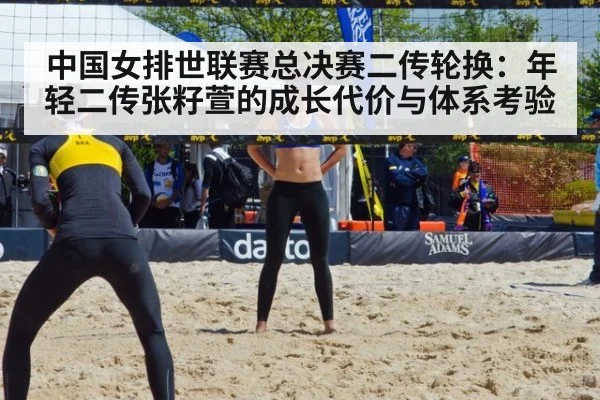 中国女排世联赛总决赛二传轮换：年轻二传张籽萱的成长代价与体系考验